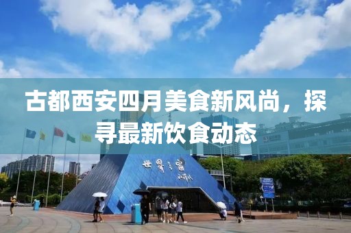古都西安四月美食新風尚，探尋最新飲食動態