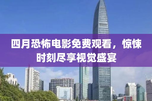 四月恐怖電影免費觀看，驚悚時刻盡享視覺盛宴