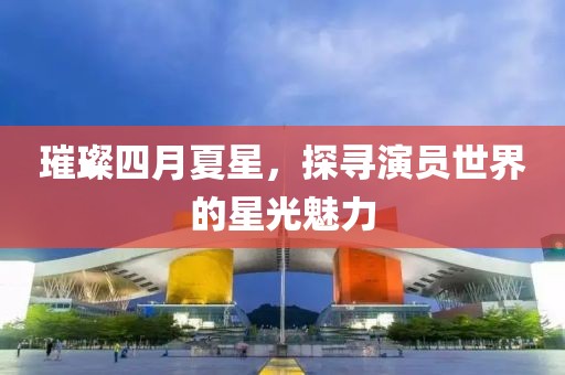 璀璨四月夏星，探尋演員世界的星光魅力