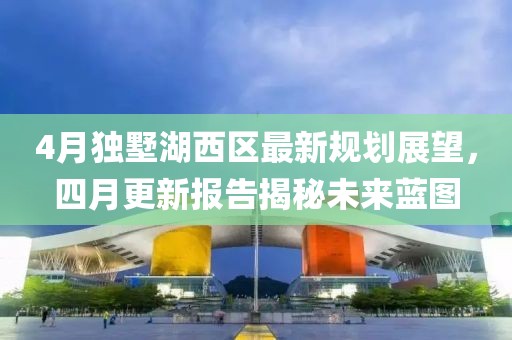 4月獨墅湖西區最新規劃展望，四月更新報告揭秘未來藍圖
