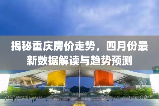揭秘重慶房價走勢，四月份最新數據解讀與趨勢預測