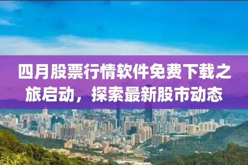 四月股票行情軟件免費下載之旅啟動，探索最新股市動態