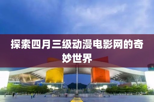 探索四月三級動漫電影網的奇妙世界
