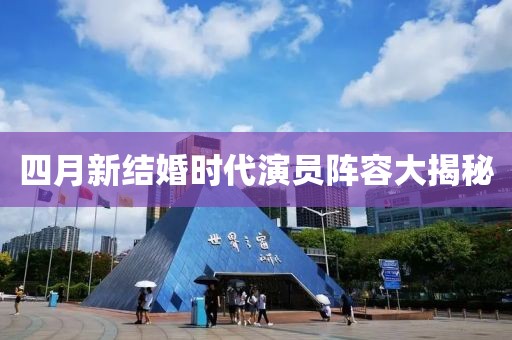 四月新結婚時代演員陣容大揭秘
