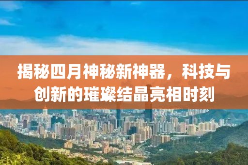 揭秘四月神秘新神器，科技與創新的璀璨結晶亮相時刻