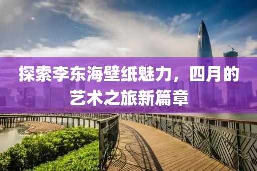 探索李東海壁紙魅力，四月的藝術之旅新篇章