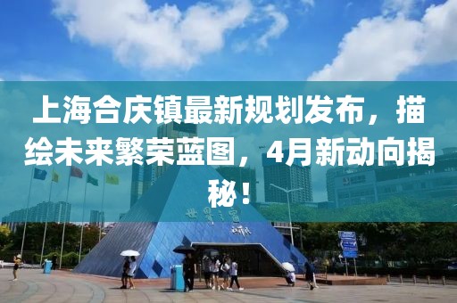 上海合慶鎮最新規劃發布，描繪未來繁榮藍圖，4月新動向揭秘！
