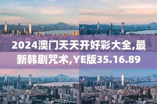 2024澳門天天開好彩大全,最新韓劇咒術,YE版35.16.89