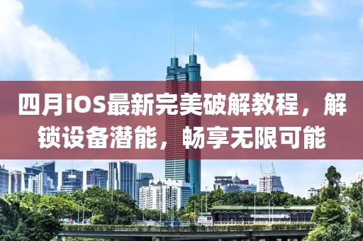四月iOS最新完美破解教程，解鎖設備潛能，暢享無限可能