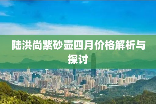 陸洪尚紫砂壺四月價格解析與探討