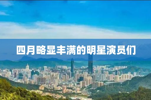 四月略顯豐滿的明星演員們