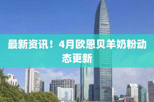 最新資訊！4月歐恩貝羊奶粉動態更新