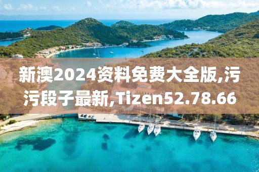新澳2024資料免費大全版,污污段子最新,Tizen52.78.66