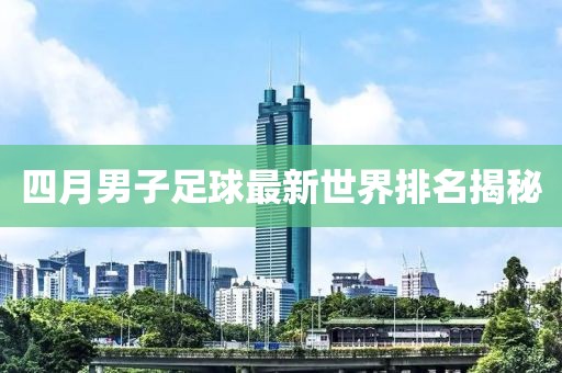 四月男子足球最新世界排名揭秘