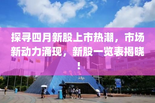 探尋四月新股上市熱潮，市場新動力涌現，新股一覽表揭曉！