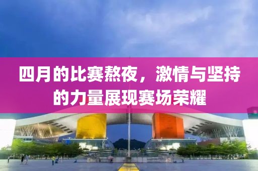 四月的比賽熬夜，激情與堅持的力量展現賽場榮耀