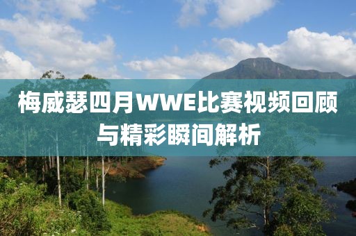 梅威瑟四月WWE比賽視頻回顧與精彩瞬間解析