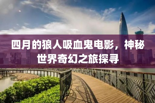 四月的狼人吸血鬼電影，神秘世界奇幻之旅探尋