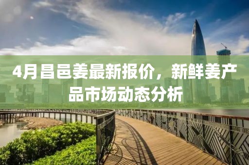 4月昌邑姜最新報價，新鮮姜產品市場動態分析