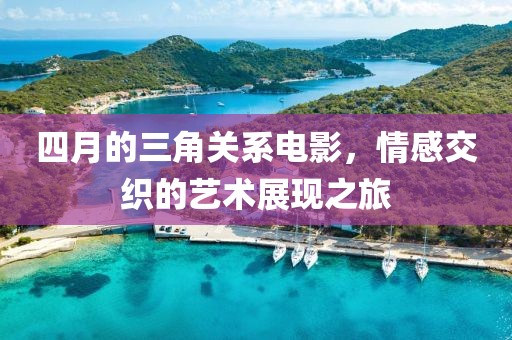 四月的三角關系電影，情感交織的藝術展現之旅