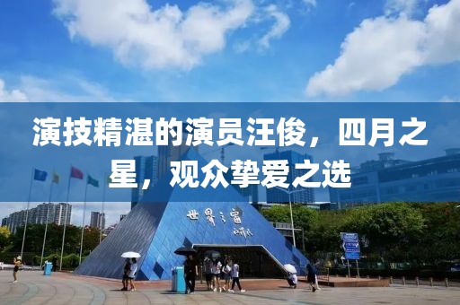 演技精湛的演員汪俊，四月之星，觀眾摯愛之選