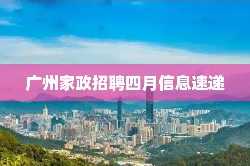 廣州家政招聘四月信息速遞