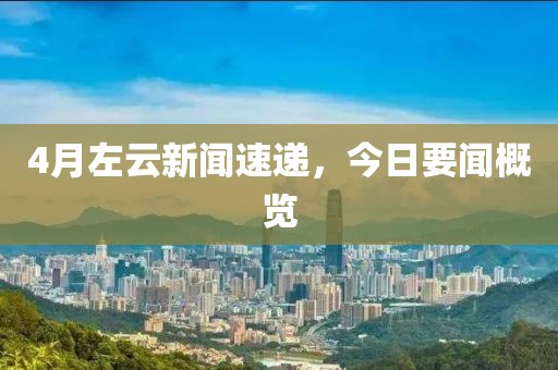 4月左云新聞速遞，今日要聞概覽