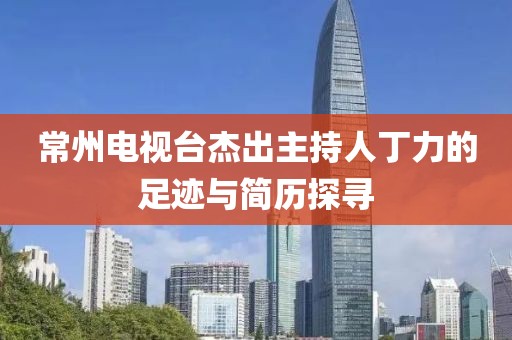 常州電視臺杰出主持人丁力的足跡與簡歷探尋