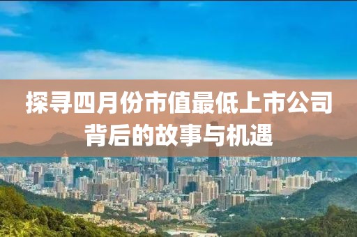 探尋四月份市值最低上市公司背后的故事與機遇
