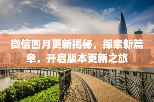 微信四月更新揭秘，探索新篇章，開啟版本更新之旅