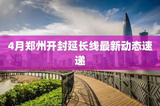 4月鄭州開封延長線最新動態速遞