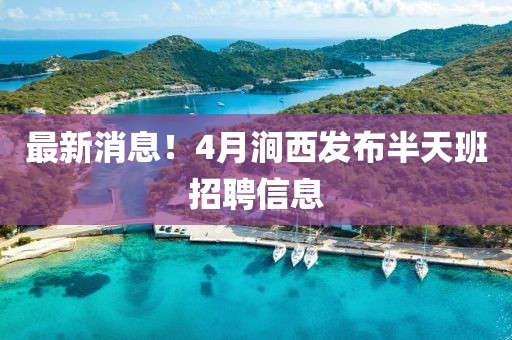 最新消息！4月澗西發布半天班招聘信息