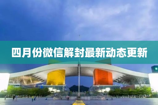 四月份微信解封最新動態更新