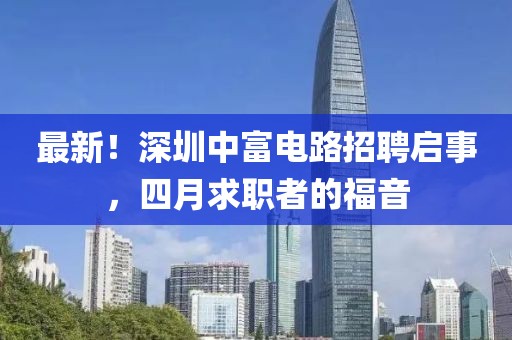 最新！深圳中富電路招聘啟事，四月求職者的福音