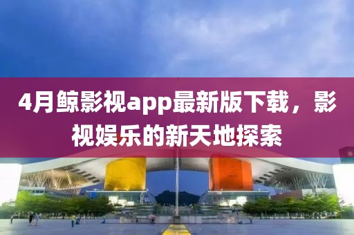 4月鯨影視app最新版下載，影視娛樂的新天地探索