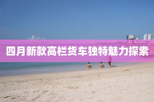 四月新款高欄貨車獨特魅力探索