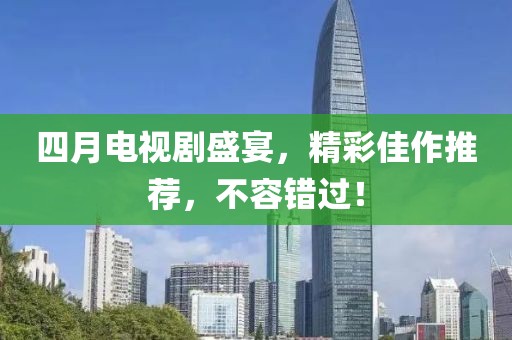 四月電視劇盛宴，精彩佳作推薦，不容錯過！