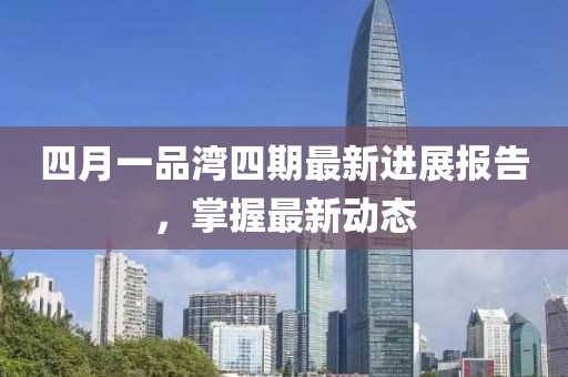 四月一品灣四期最新進展報告，掌握最新動態