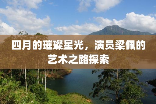四月的璀璨星光，演員梁佩的藝術之路探索