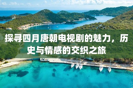 探尋四月唐朝電視劇的魅力，歷史與情感的交織之旅