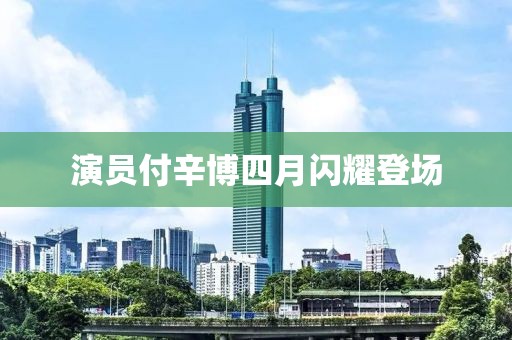 演員付辛博四月閃耀登場