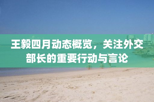 王毅四月動態概覽，關注外交部長的重要行動與言論