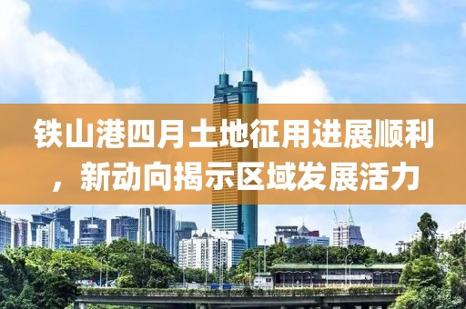 鐵山港四月土地征用進展順利，新動向揭示區域發展活力