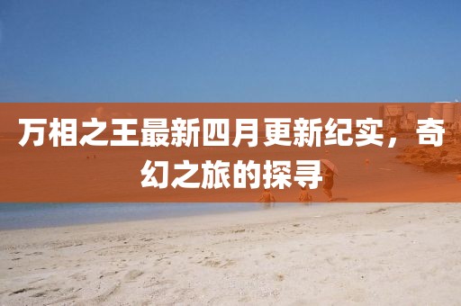 萬相之王最新四月更新紀實，奇幻之旅的探尋