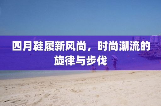 四月鞋履新風尚，時尚潮流的旋律與步伐