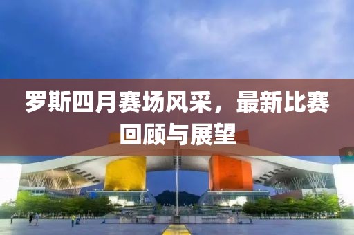 羅斯四月賽場風采，最新比賽回顧與展望