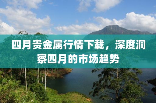 四月貴金屬行情下載，深度洞察四月的市場趨勢