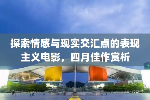 探索情感與現實交匯點的表現主義電影，四月佳作賞析