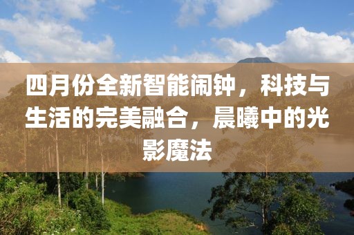 四月份全新智能鬧鐘，科技與生活的完美融合，晨曦中的光影魔法