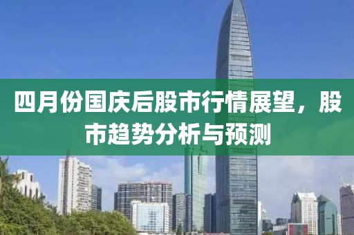四月份國慶后股市行情展望，股市趨勢分析與預測